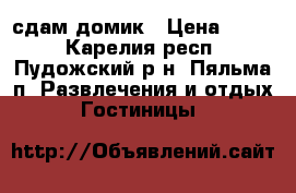 сдам домик › Цена ­ 600 - Карелия респ., Пудожский р-н, Пяльма п. Развлечения и отдых » Гостиницы   